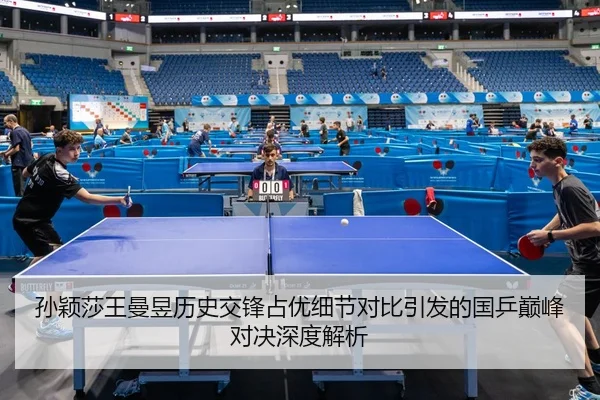 孙颖莎王曼昱历史交锋占优细节对比引发的国乒巅峰对决深度解析 | OBSPORTS