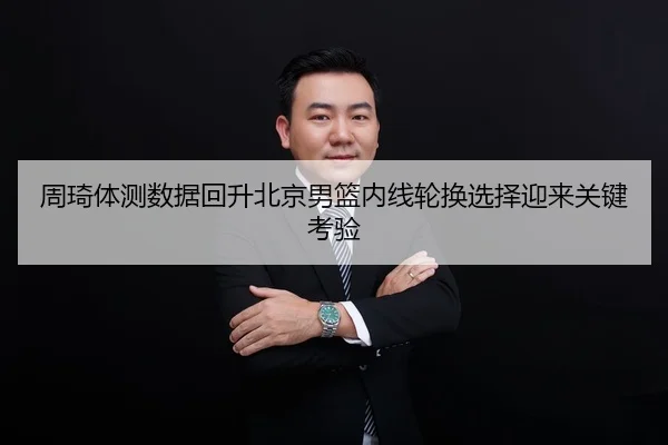 周琦体测数据回升北京男篮内线轮换选择迎来关键考验 | OBSPORTS