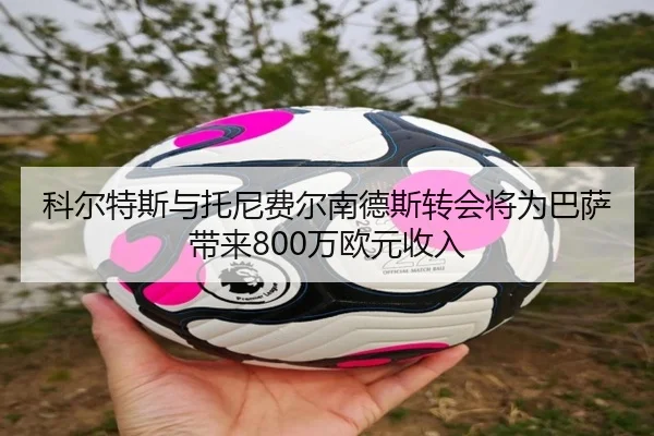 科尔特斯与托尼费尔南德斯转会将为巴萨带来800万欧元收入 | OBSPORTS