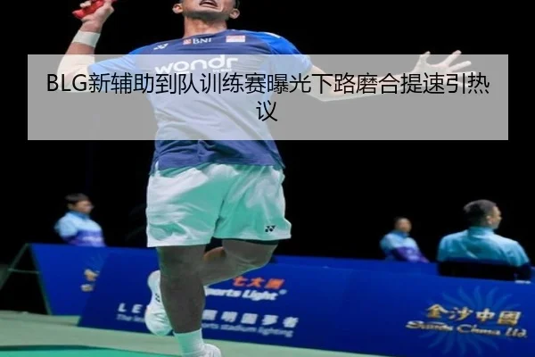 BLG新辅助到队训练赛曝光下路磨合提速引热议 | OBSPORTS