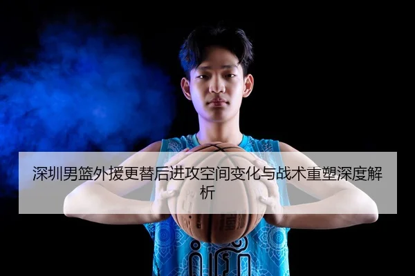 深圳男篮外援更替后进攻空间变化与战术重塑深度解析 | OBSPORTS