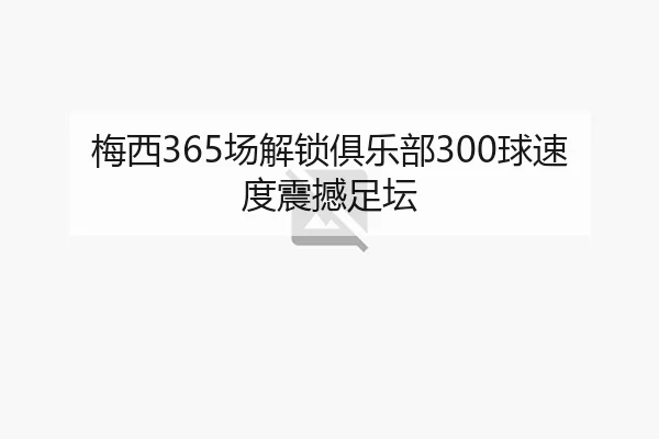梅西365场解锁俱乐部300球速度震撼足坛 | OBSPORTS