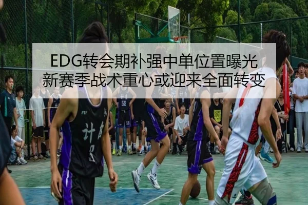 EDG转会期补强中单位置曝光 新赛季战术重心或迎来全面转变 | OBSPORTS